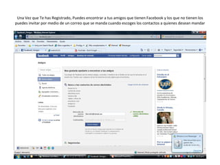 Una Vez que Te has Registrado, Puedes encontrar a tus amigos que tienen Facebook y los que no tienen los puedes invitar por medio de un correo que se manda cuando escoges los contactos a quienes desean mandar 