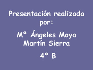 Presentación realizada por: Mª Ángeles Moya Martín Sierra 4º B 