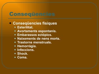 Conseqüencies Conseqüencies fisiques Esterilitat.  Avortaments espontanis.  Embarassos ectópics.  Naixements de nens morts.  Trastorns menstruals.  Hemorràgia. Infeccions.  Shock.  Coma.  