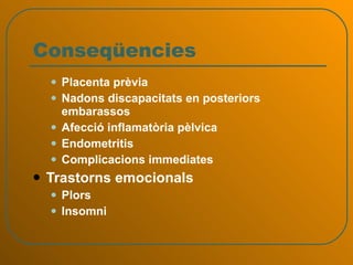 Conseqüencies Placenta prèvia  Nadons discapacitats en posteriors embarassos  Afecció inflamatòria pèlvica  Endometritis  Complicacions immediates Trastorns emocionals Plors Insomni  