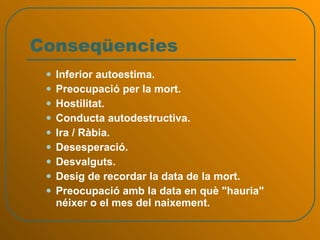 Conseqüencies Inferior autoestima.  Preocupació per la mort. Hostilitat.  Conducta autodestructiva.  Ira / Ràbia.  Desesperació.  Desvalguts.  Desig de recordar la data de la mort.  Preocupació amb la data en què "hauria" néixer o el mes del naixement. 
