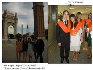 Fer, mi amigo de Bilbao Mis amigos: Begum (Turca), Vasiliki (Griega), Audrey (Francia), Francesco (Italia) 