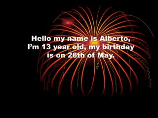 Hello my name is Alberto, I’m 13 year old, my birthday is on 26th of May. 