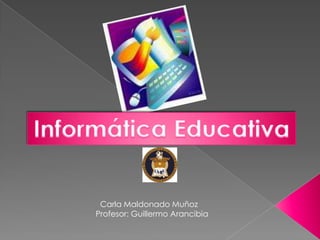 Informática Educativa   Carla Maldonado Muñoz Profesor: Guillermo Arancibia 