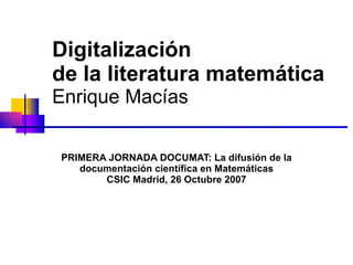 Digitalización  de la literatura matemática Enrique Macías PRIMERA JORNADA DOCUMAT: La difusión de la documentación científica en Matemáticas CSIC Madrid, 26 Octubre 2007 