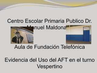Centro Escolar Primaria Publico Dr. Manuel Maldonado Aula de Fundación Telefónica Evidencia del Uso del AFT en el turno Vespertino 