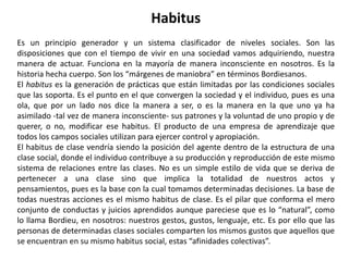 Conceptos básicosEspacio social y prácticas sociales según Pierre Bourdieu.1La teoría de Bourdieu está constituida por un conjunto de conceptos relacionados entre sí y que no se entienden sino en relación con otros. El punto de partida del análisis de lo social es el momento objetivista o de la indagación, en el cual nos abocamos a caracterizar las estructuras sociales externas, lo objetivo, lo social hecho cosa. El segundo momento del análisis será el subjetivista, la consideración de las estructuras sociales internas, subjetivas, o lo social hecho cuerpo. (TassuRock)