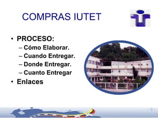 COMPRAS IUTET

• PROCESO:
  – Cómo Elaborar.
  – Cuando Entregar.
  – Donde Entregar.
  – Cuanto Entregar
• Enlaces
 