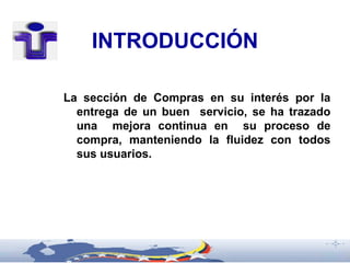 INTRODUCCIÓN

La sección de Compras en su interés por la
  entrega de un buen servicio, se ha trazado
  una mejora continua en su proceso de
  compra, manteniendo la fluidez con todos
  sus usuarios.
 