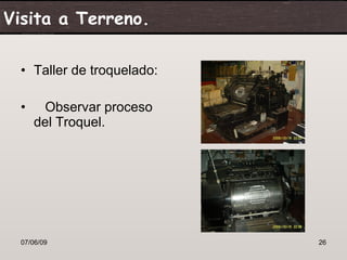 Visita a Terreno.

  • Taller de troquelado:

  •     Observar proceso
      del Troquel.




  07/06/09                  26
 