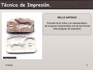 Técnica de Impresión.

                             SELLO ANTIGUO

                    Procede de la India y es representativo
                  de la época comprendida una de las formas
                          más antiguas de impresión.




 07/06/09                                              8
 