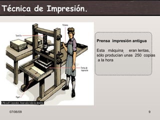 Técnica de Impresión.


                        Prensa impresión antigua

                        Esta máquina. eran lentas,
                        sólo producían unas 250 copias
                         a la hora




 07/06/09                                          9
 