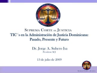TIC´s en la Administración de JusticiaDominicana: Pasado, Presente y Futuro Dr. Jorge A. Subero IsaPresidente SCJ13 de julio de 2009 