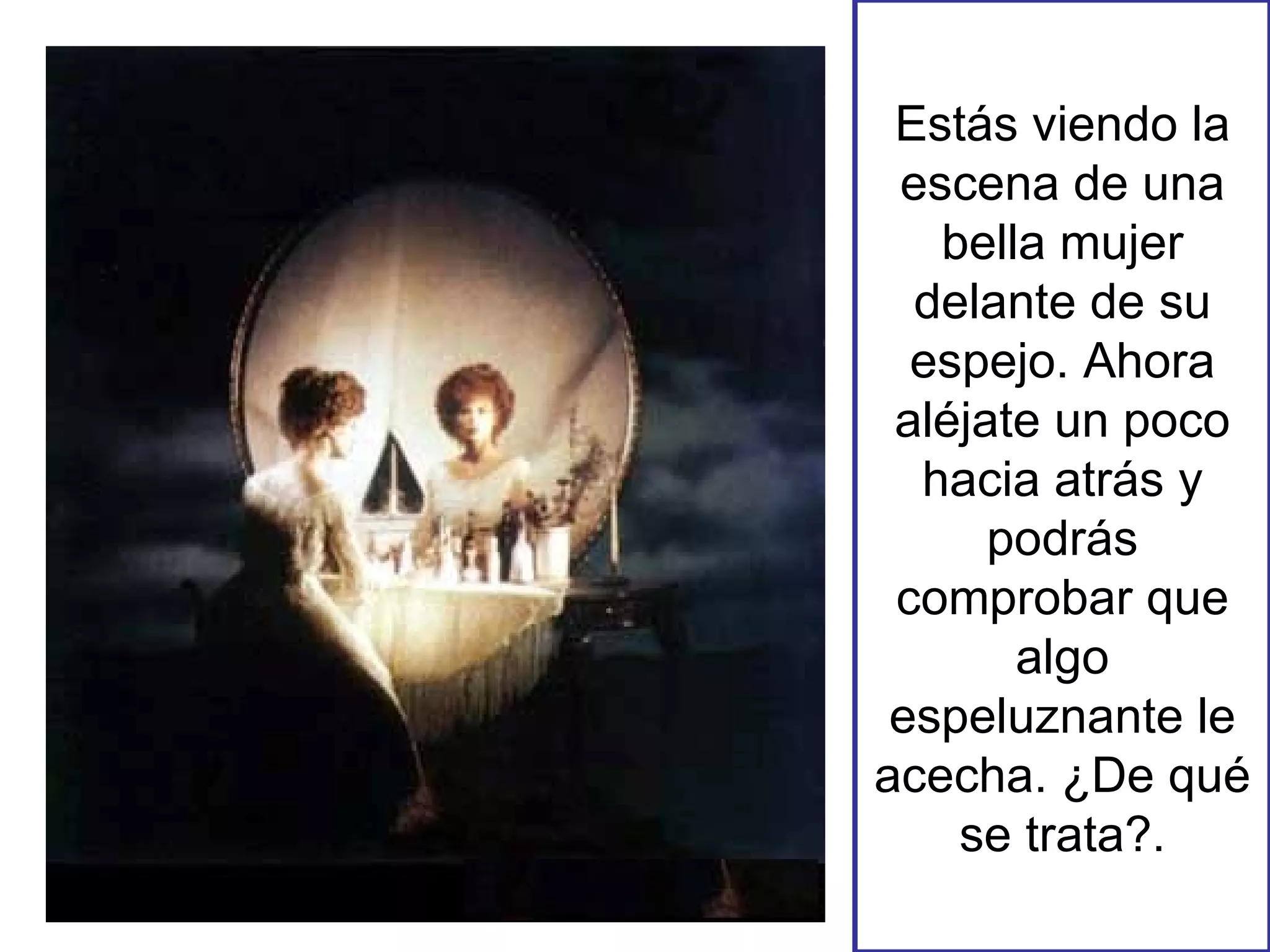 Estás viendo la escena de una bella mujer delante de su espejo. Ahora aléjate un poco hacia atrás y podrás comprobar que algo espeluznante le acecha. ¿De qué se trata?. 