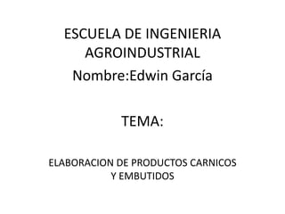 ESCUELA DE INGENIERIA AGROINDUSTRIAL Nombre:Edwin García TEMA: ELABORACION DE PRODUCTOS CARNICOS Y EMBUTIDOS 