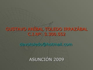 GUSTAVO ANÍBAL TOLEDO IRRAZÁBAL  C.I.Nº: 3.300.552 [email_address]   ASUNCIÓN 2009 