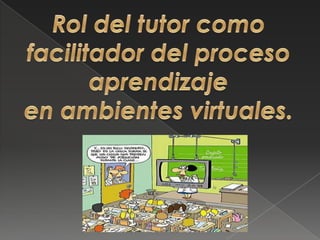 Rol del tutor como facilitador del proceso aprendizajeen ambientes virtuales.,[object Object]
