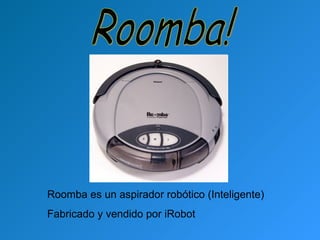 Roomba!  Roomba es un aspirador robótico (Inteligente)  Fabricado y vendido por iRobot 