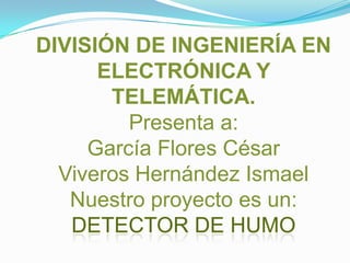 DIVISIÓN DE INGENIERÍA EN ELECTRÓNICA Y TELEMÁTICA.Presenta a:García Flores CésarViveros Hernández Ismael Nuestro proyecto es un:Detector de HUMO 
