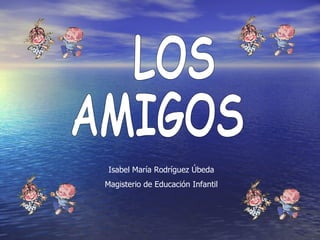 LOS AMIGOS Isabel María Rodríguez Úbeda Magisterio de Educación Infantil 