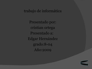 trabajo de informática Presentado por: cristian ortega Presentado a:  Edgar Hernández grado:8-04 Año:2009 