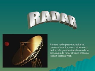 RADAR Aunque nadie puede acreditarse como su inventor, se considera uno de los más grandes impulsores de la tecnología de radar al físico británico Robert Watson-Watt. 