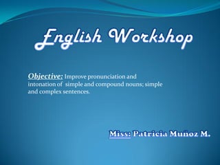 Objective: Improve pronunciation and
intonation of simple and compound nouns; simple
and complex sentences.
 