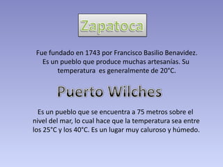 ZapatocaFue fundado en 1743 por Francisco Basilio Benavidez.Es un pueblo que produce muchas artesanías. Su temperatura  es generalmente de 20°C.Puerto WilchesEs un pueblo que se encuentra a 75 metros sobre el nivel del mar, lo cual hace que la temperatura sea entrelos 25°C y los 40°C. Es un lugar muy caluroso y húmedo.