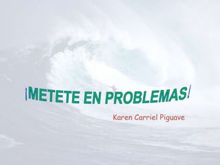 Karen Carriel Piguave ¡METETE EN PROBLEMAS! 