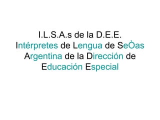 I.L.S.A.s de la D.E.E. I ntérpretes  de L engua  de S eñas  A rgentina  de la D irección  de E ducación  E special 