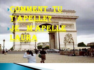 Comment  tu  t’apelle?Je   m’apelle laura