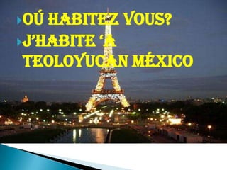 Oú habitez vous?J’habite ‘a   Teoloyucan México