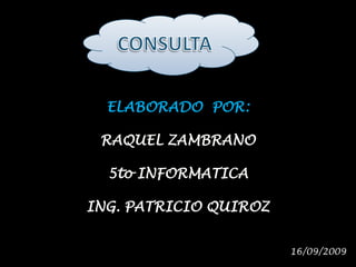 CONSULTA ELABORADO  POR:  RAQUEL ZAMBRANO 5to INFORMATICA ING. PATRICIO QUIROZ 16/09/2009 