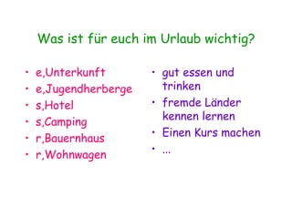 Was ist für euch im Urlaub wichtig? e,Unterkunft e,Jugendherberge s,Hotel s,Camping r,Bauernhaus r,Wohnwagen gut essen und trinken fremde Länder kennen lernen Einen Kurs machen ... 