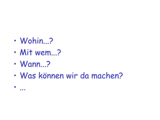 Wohin...? Mit wem...? Wann...? Was können wir da machen? ... 