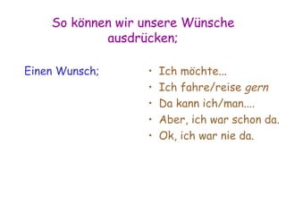 So können wir unsere Wünsche ausdrücken; Einen Wunsch; Ich möchte... Ich fahre/reise  gern Da kann ich/man.... Aber, ich war schon da. Ok, ich war nie da.  