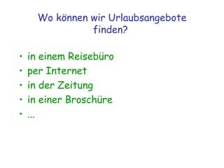 Wo können wir Urlaubsangebote finden?  in einem Reisebüro per Internet  in der Zeitung in einer Broschüre ... 
