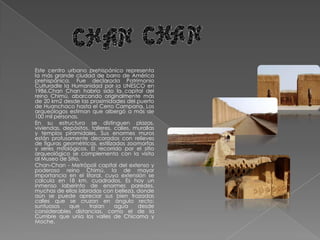 A 4 km de la ciudad de Trujillo ( 10 minutos en auto) Esta pirámide de adobe es especialmente importante porque su construcción había sido realizada al inicio de la cultura Chimú y al final de la cultura Tiahuanaco-Wari entre los siglos X-XI d.C. Se calcula que su antigüedad es de 1 100 años. La edificación tiene una base de forma cuadrangular y paredes decoradas por altos relieves con representaciones zoomorfas y antropomorfas. El nombre de Dragón se debe a una de estas figuras, un ser bicéfalo con incontables patas, similar a un dragón.Los investigadores consideran que una de las funciones de este lugar fue ceremonial (estaría vinculado a rituales en honor del arco iris y otros fenómenos naturales relacionados con la fertilidad).  Fue descubierta por un buscador de tesoros el año 1943 y limpiada por el Instituto de Antropología de la Universidad Nacional de Trujillo, en los años 1947 y 1948, labor que puso al descubierto tres muros exteriores y dos muros interiores con magníficas decoraciones en relieve de patente intención mitológica. 