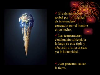 El calentamiento  global por  los gases de invernadero generados por el hombre es un hecho. Las temperaturas continuarán subiendo a lo largo de este siglo y afectarán a la naturaleza y a la humanidad. Aún podemos salvar la tierra. 