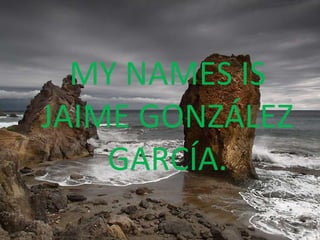 MY NAMES IS JAIME GONZÁLEZ GARCÍA. 