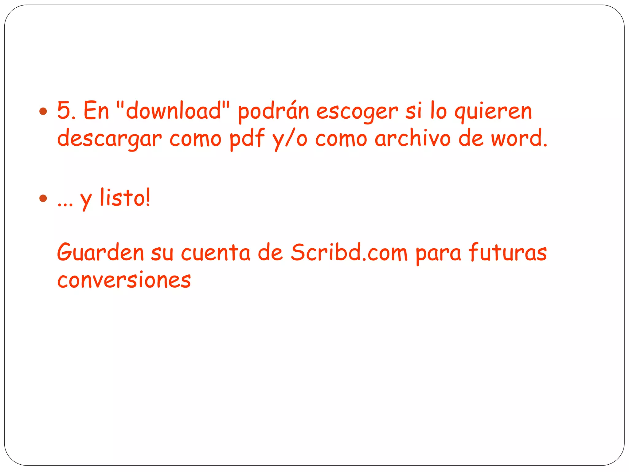 5. En "download" podrán escoger si lo quieren
descargar como pdf y/o como archivo de word.
 ... y listo!
Guarden su cuenta de Scribd.com para futuras
conversiones
 