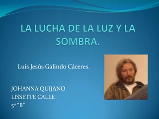 LA LUCHA DE LA LUZ Y LA SOMBRA. Luis Jesús Galindo Cáceres. JOHANNA QUIJANO LISSETTE CALLE 5º “B” 