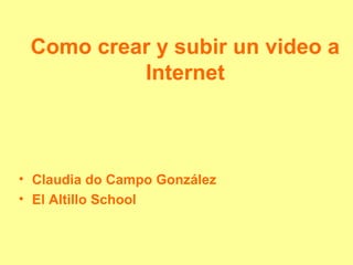Como crear y subir un video a
Internet
• Claudia do Campo González
• El Altillo School
 