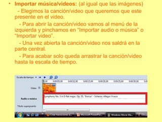• Importar música/videos: (al igual que las imágenes)
- Elegimos la canción/video que queremos que este
presente en el video.
- Para abrir la canción/video vamos al menú de la
izquierda y pinchamos en “Importar audio o música” o
“Importar video”.
- Una vez abierta la canción/video nos saldrá en la
parte central.
- Para acabar solo queda arrastrar la canción/video
hasta la escala de tiempo.
 