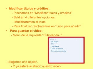 • Modificar títulos y créditos:
- Pinchamos en “Modificar títulos y créditos”
- Saldrán 4 diferentes opciones.
- Modificaremos el texto.
- Para finalizar pincharemos en “Listo para añadir”
• Para guardar el video:
- Menú de la izquierda “Publicar en..”
- Elegimos una opción.
- Y ya estará acabado nuestro video.
 