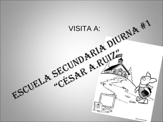 VISITA A: ESCUELA SECUNDARIA DIURNA #1 “ CÉSAR A.RUIZ” 