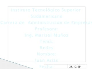 Instituto Tecnológico Superior  Sudamericano Carrera de: Administración de Empresas Profesora: Ing. Marisol Muñoz Tema: Redes Nombre: Juan Arias Fecha: 14-10-2009 