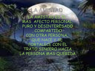 LA AMISTAD ES EL MAS  AFECTO PERSONAL,  PURO Y DESINTERESADO, COMPARTIDO CON OTRA PERSONA, QUE NACE Y SE FORTALECE CON EL TRATO SINCERO HACIA LA PERSONA MAS QUERIDALA AMISTAD