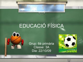 EDUCACI Ó FÍSICA Grup: 6 è primària Classe: 3A Dia: 22/10/09 