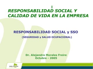 I Dr. Alejandro Morales Freire Octu bre - 2005 RESPONSABILIDAD SOCIAL y SSO  (SEGURIDAD y SALUD OCUPACIONAL)   RESPONSABILIDAD SOCIAL Y CALIDAD DE VIDA EN LA EMPRESA   